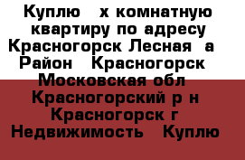 Куплю 2-х комнатную квартиру по адресу Красногорск Лесная 3а › Район ­ Красногорск - Московская обл., Красногорский р-н, Красногорск г. Недвижимость » Куплю   